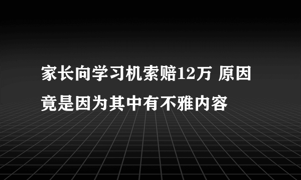 家长向学习机索赔12万 原因竟是因为其中有不雅内容