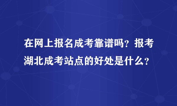 在网上报名成考靠谱吗？报考湖北成考站点的好处是什么？