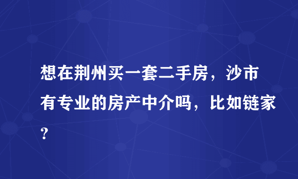 想在荆州买一套二手房，沙市有专业的房产中介吗，比如链家？