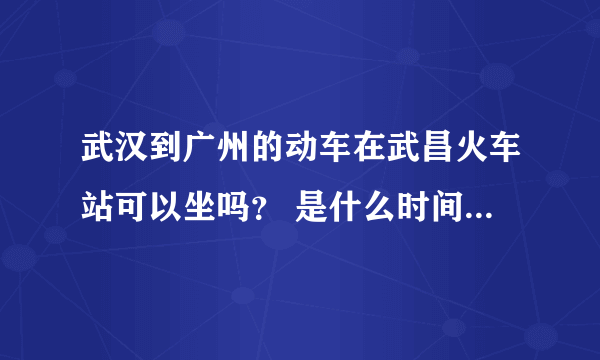 武汉到广州的动车在武昌火车站可以坐吗？ 是什么时间的，票价多少？ 急