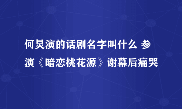 何炅演的话剧名字叫什么 参演《暗恋桃花源》谢幕后痛哭