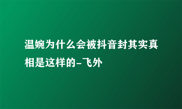 温婉为什么会被抖音封其实真相是这样的-飞外