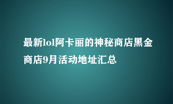 最新lol阿卡丽的神秘商店黑金商店9月活动地址汇总