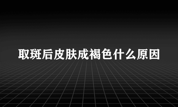 取斑后皮肤成褐色什么原因