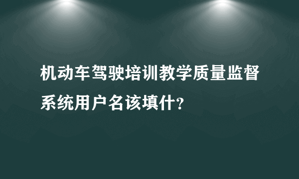 机动车驾驶培训教学质量监督系统用户名该填什？