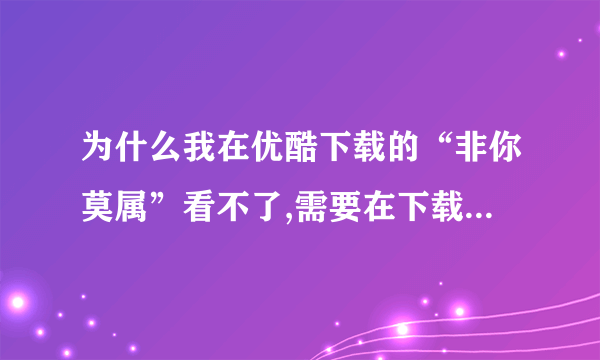 为什么我在优酷下载的“非你莫属”看不了,需要在下载什么播放器吗？