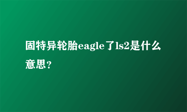 固特异轮胎eagle了ls2是什么意思？