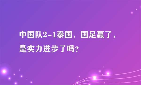 中国队2-1泰国，国足赢了，是实力进步了吗？