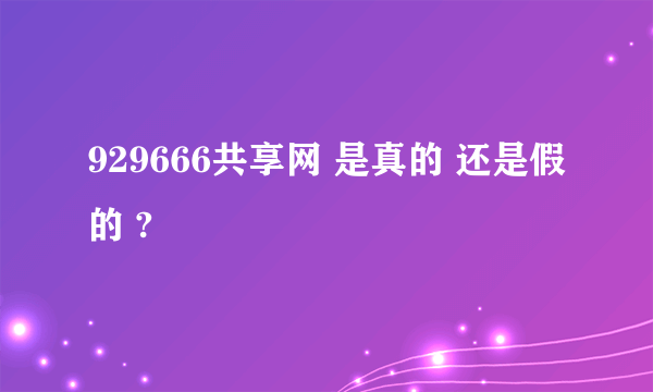 929666共享网 是真的 还是假的 ?