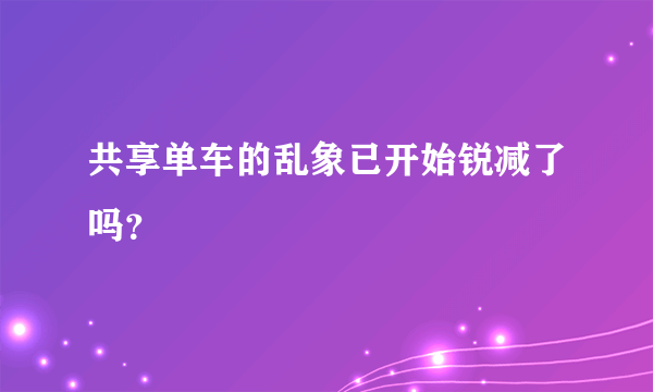 共享单车的乱象已开始锐减了吗？