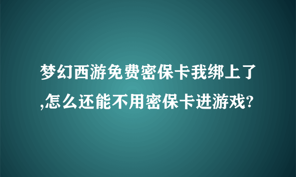 梦幻西游免费密保卡我绑上了,怎么还能不用密保卡进游戏?