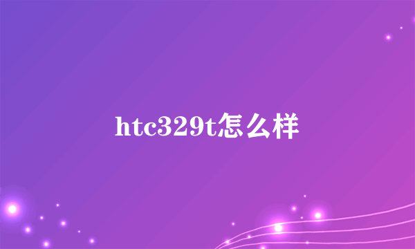 htc329t怎么样