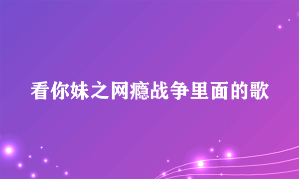 看你妹之网瘾战争里面的歌