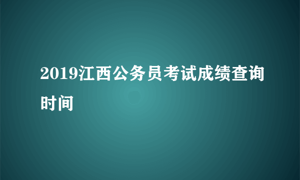 2019江西公务员考试成绩查询时间