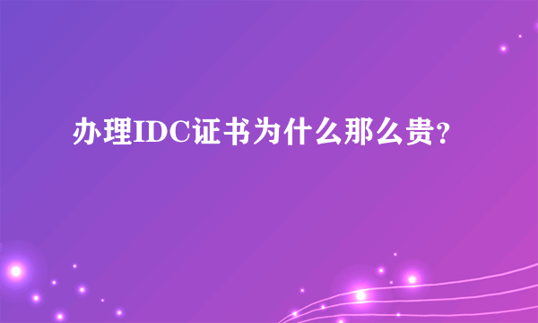 办理IDC证书为什么那么贵？