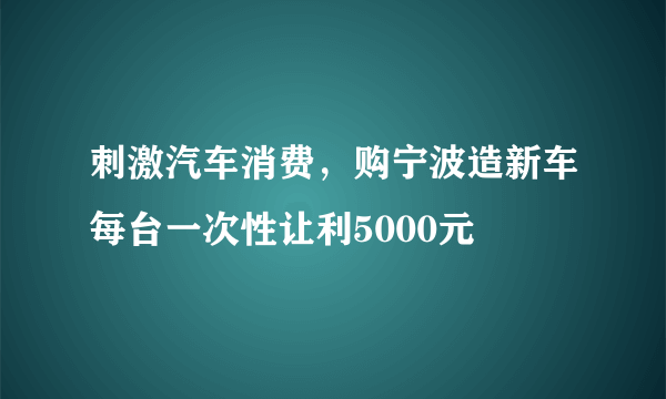 刺激汽车消费，购宁波造新车每台一次性让利5000元