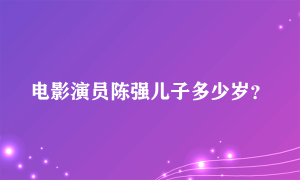 电影演员陈强儿子多少岁？