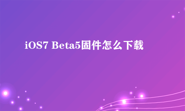 iOS7 Beta5固件怎么下载