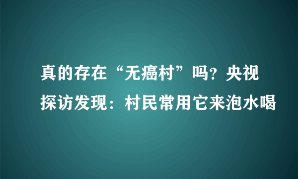 真的存在“无癌村”吗？央视探访发现：村民常用它来泡水喝