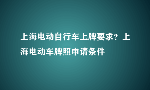 上海电动自行车上牌要求？上海电动车牌照申请条件