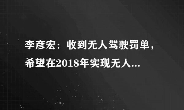 李彦宏：收到无人驾驶罚单，希望在2018年实现无人车量产，你怎么看？