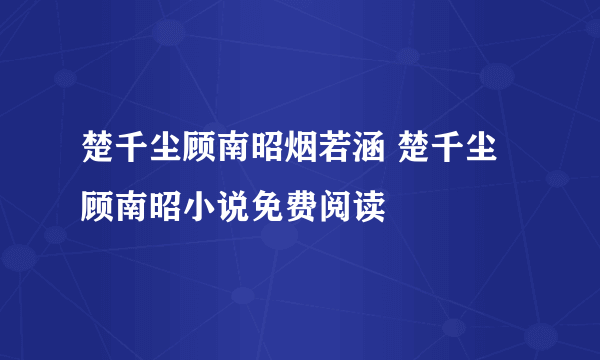 楚千尘顾南昭烟若涵 楚千尘顾南昭小说免费阅读