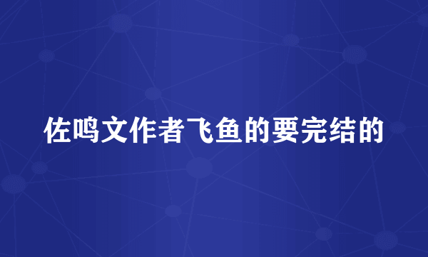 佐鸣文作者飞鱼的要完结的