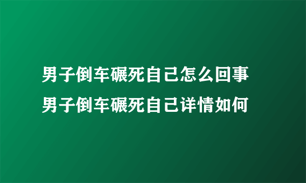 男子倒车碾死自己怎么回事 男子倒车碾死自己详情如何