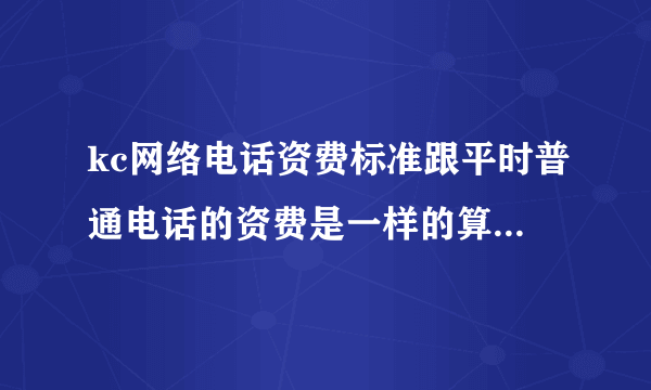 kc网络电话资费标准跟平时普通电话的资费是一样的算的吗？按分钟还是？