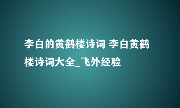 李白的黄鹤楼诗词 李白黄鹤楼诗词大全_飞外经验