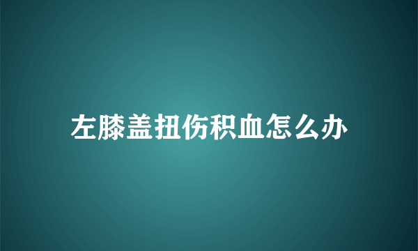 左膝盖扭伤积血怎么办