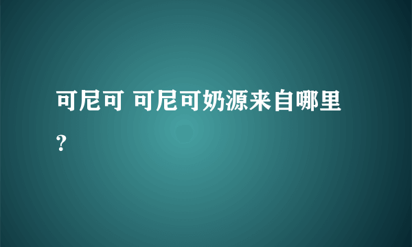 可尼可 可尼可奶源来自哪里？