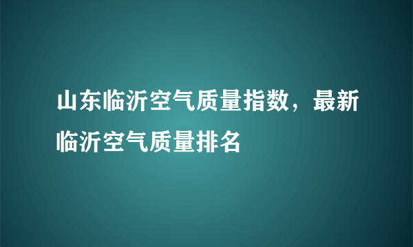 山东临沂空气质量指数，最新临沂空气质量排名