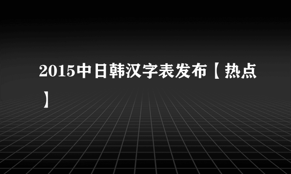 2015中日韩汉字表发布【热点】