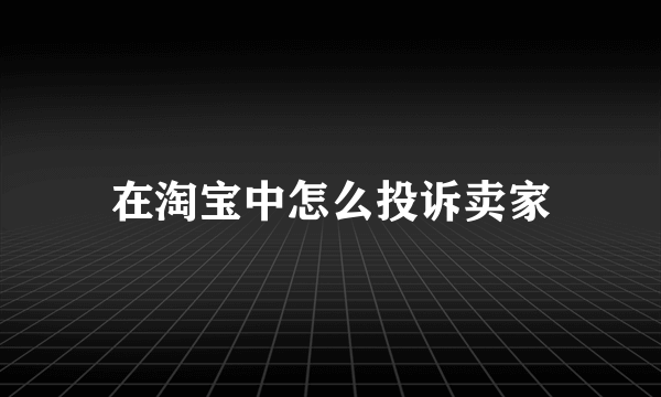 在淘宝中怎么投诉卖家