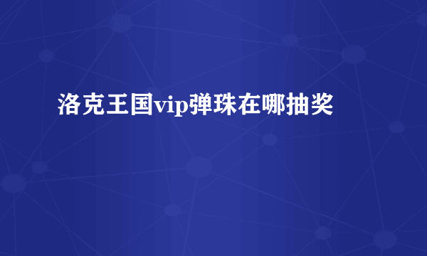 洛克王国vip弹珠在哪抽奖