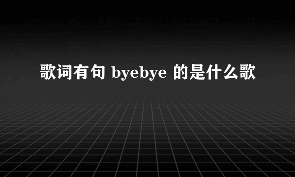 歌词有句 byebye 的是什么歌