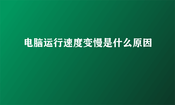 电脑运行速度变慢是什么原因