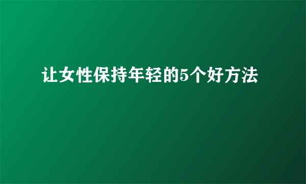 让女性保持年轻的5个好方法