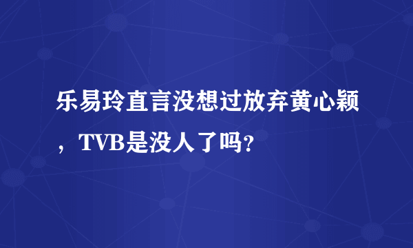 乐易玲直言没想过放弃黄心颖，TVB是没人了吗？