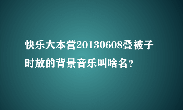 快乐大本营20130608叠被子时放的背景音乐叫啥名？