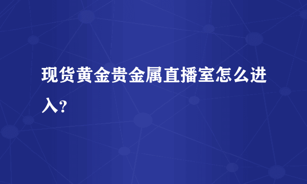 现货黄金贵金属直播室怎么进入？