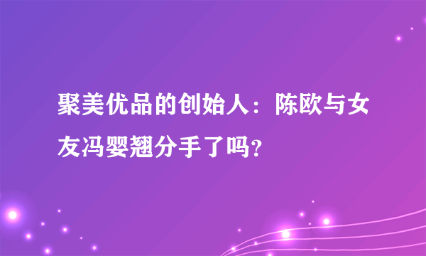 聚美优品的创始人：陈欧与女友冯婴翘分手了吗？