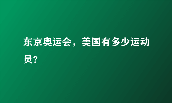 东京奥运会，美国有多少运动员？