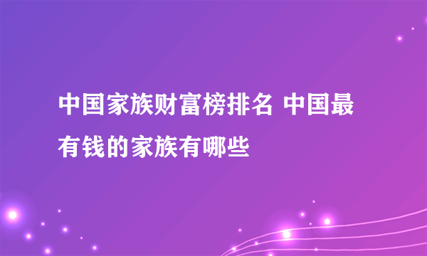 中国家族财富榜排名 中国最有钱的家族有哪些