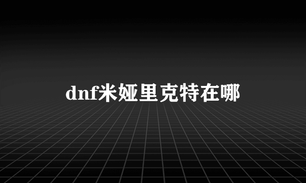 dnf米娅里克特在哪