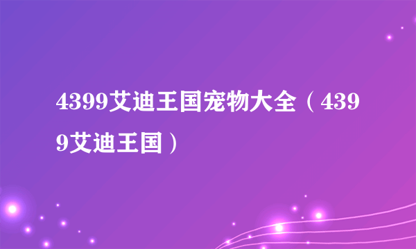 4399艾迪王国宠物大全（4399艾迪王国）