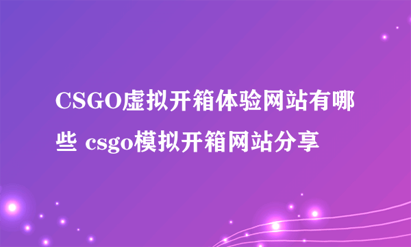 CSGO虚拟开箱体验网站有哪些 csgo模拟开箱网站分享