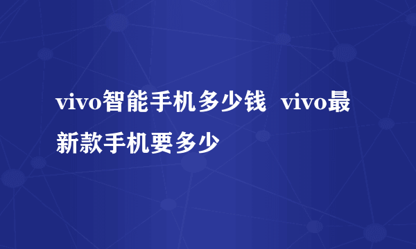 vivo智能手机多少钱  vivo最新款手机要多少