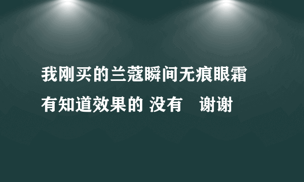 我刚买的兰蔻瞬间无痕眼霜  有知道效果的 没有   谢谢